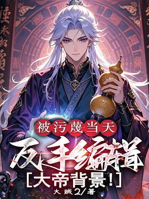 被污蔑当天,反手编辑大帝背景txt